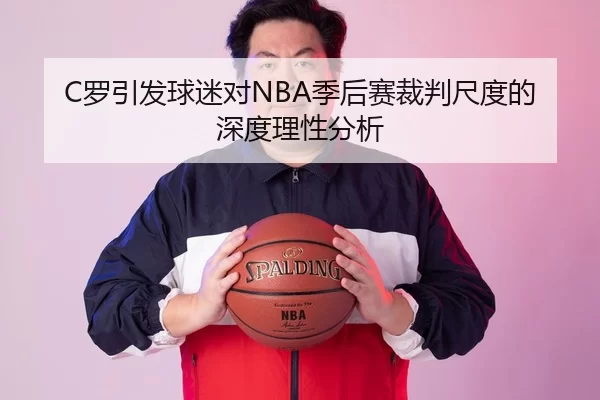 C罗引发球迷对NBA季后赛裁判尺度的深度理性分析
